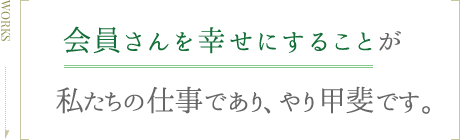 会員さんを幸せにすることが　私たちの仕事であり、やり甲斐です。